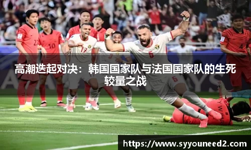 高潮迭起对决：韩国国家队与法国国家队的生死较量之战